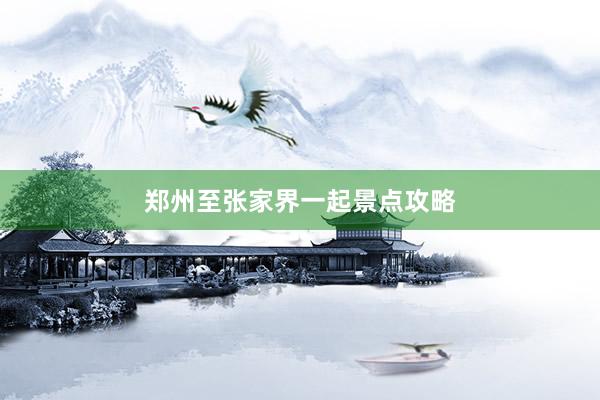 郑州至张家界一起景点攻略