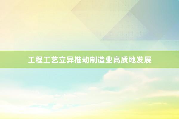 工程工艺立异推动制造业高质地发展