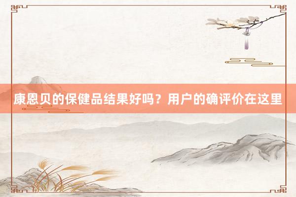 康恩贝的保健品结果好吗？用户的确评价在这里