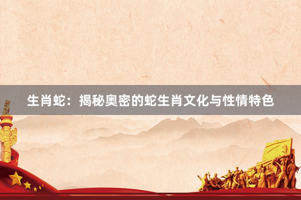 生肖蛇：揭秘奥密的蛇生肖文化与性情特色