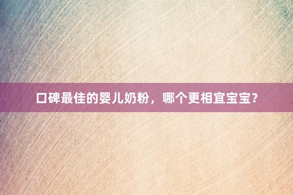 口碑最佳的婴儿奶粉，哪个更相宜宝宝？