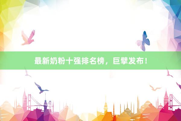 最新奶粉十强排名榜，巨擘发布！