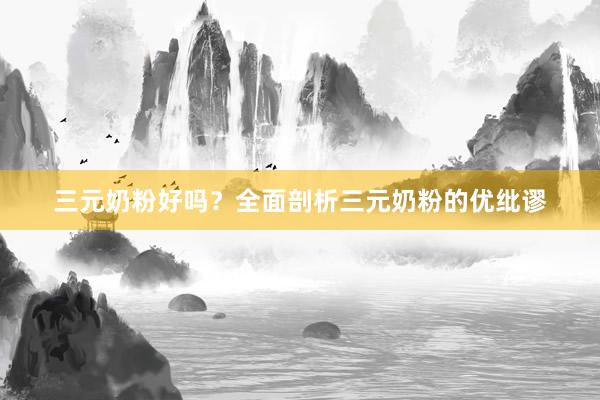 三元奶粉好吗？全面剖析三元奶粉的优纰谬