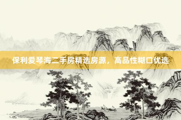 保利爱琴海二手房精选房源，高品性糊口优选