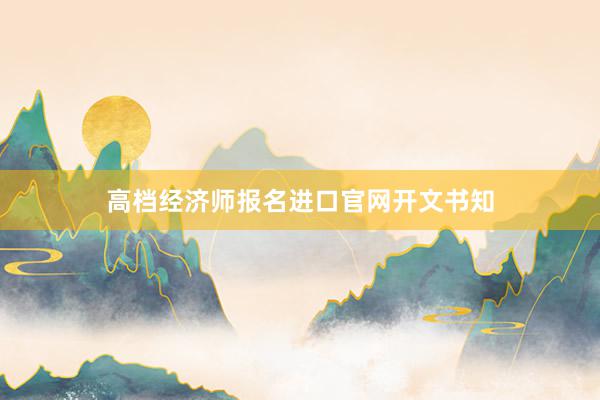 高档经济师报名进口官网开文书知