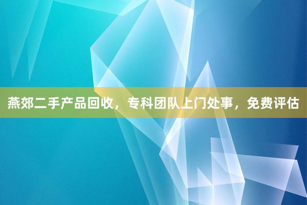 燕郊二手产品回收，专科团队上门处事，免费评估