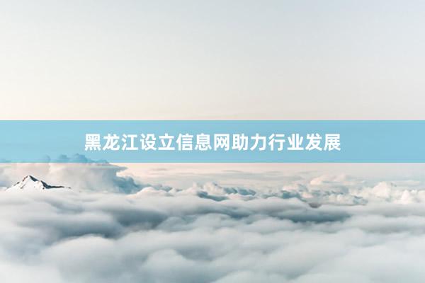 黑龙江设立信息网助力行业发展