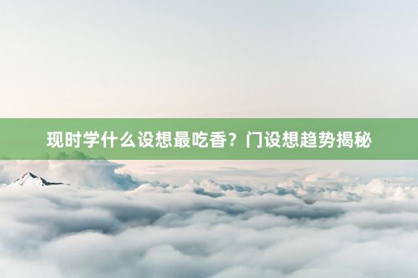 现时学什么设想最吃香？门设想趋势揭秘