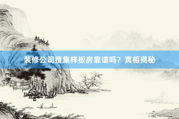 装修公司搜集样板房靠谱吗？真相揭秘
