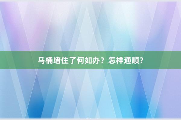 马桶堵住了何如办？怎样通顺？