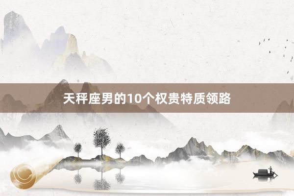 天秤座男的10个权贵特质领路