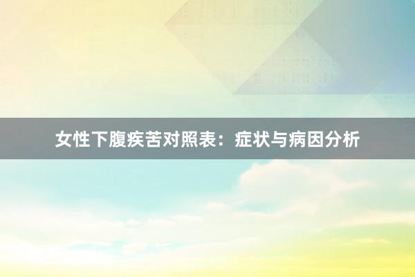 女性下腹疾苦对照表：症状与病因分析