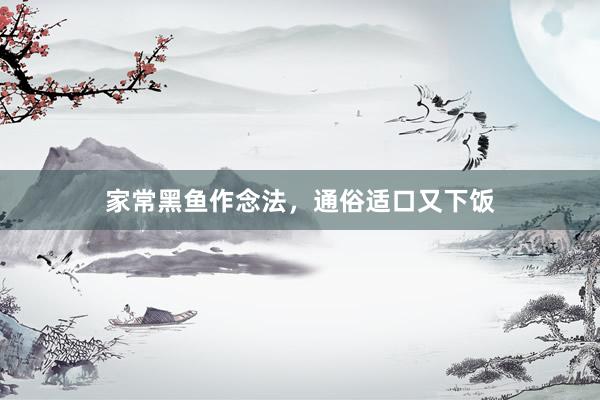 家常黑鱼作念法，通俗适口又下饭