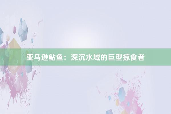 亚马逊鲇鱼：深沉水域的巨型掠食者