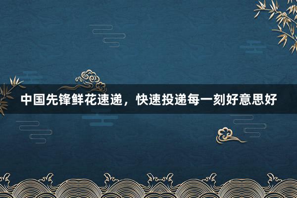 中国先锋鲜花速递，快速投递每一刻好意思好