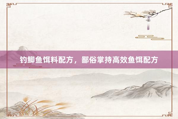 钓鲫鱼饵料配方,鄙俗掌持高效鱼饵配方