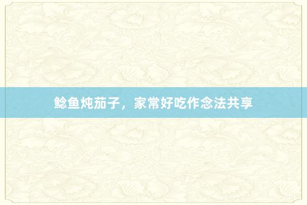 鲶鱼炖茄子,家常好吃作念法共享