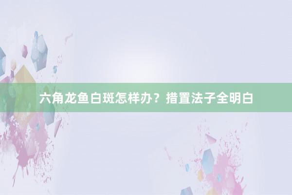 六角龙鱼白斑怎样办？措置法子全明白